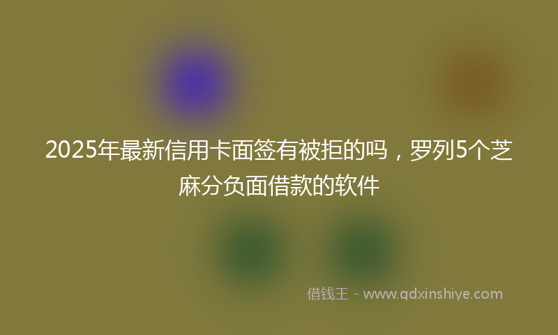 2025年最新信用卡面签有被拒的吗，罗列5个芝麻分负面借款的软件