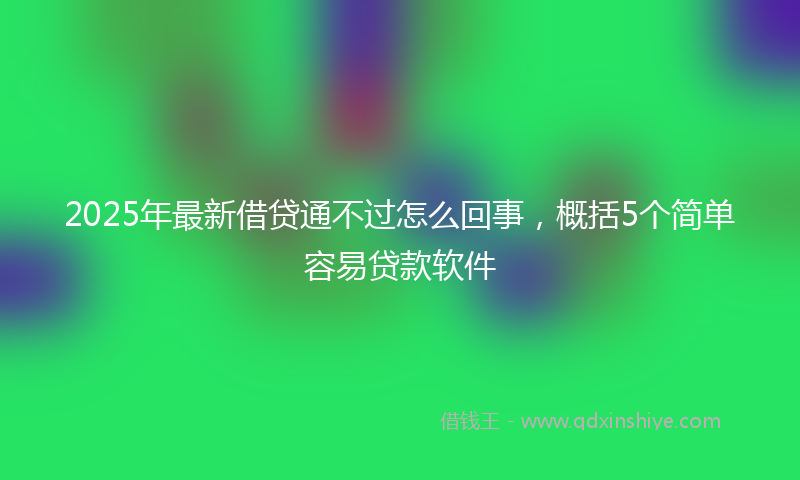 2025年最新借贷通不过怎么回事，概括5个简单容易贷款软件