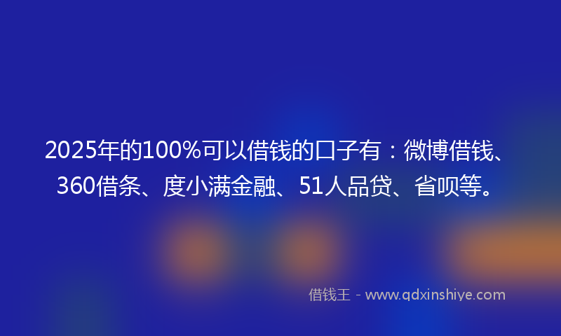 2025年的100%可以借钱的口子有：微博借钱、360借条、度小满金融、51人品贷、省呗等。