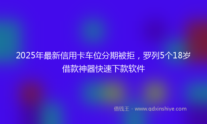 2025年最新信用卡车位分期被拒，罗列5个18岁借款神器快速下款软件