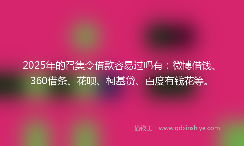 2025年的召集令借款容易过吗有：微博借钱、360借条、花呗、柯基贷、百度有钱花等。