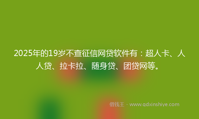 2025年的19岁不查征信网贷软件有：超人卡、人人贷、拉卡拉、随身贷、团贷网等。