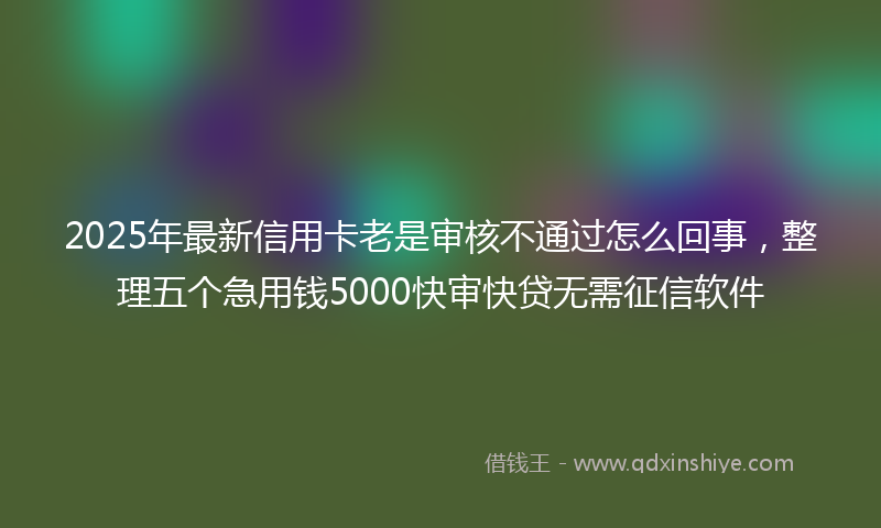 2025年最新信用卡老是审核不通过怎么回事，整理五个急用钱5000快审快贷无需征信软件