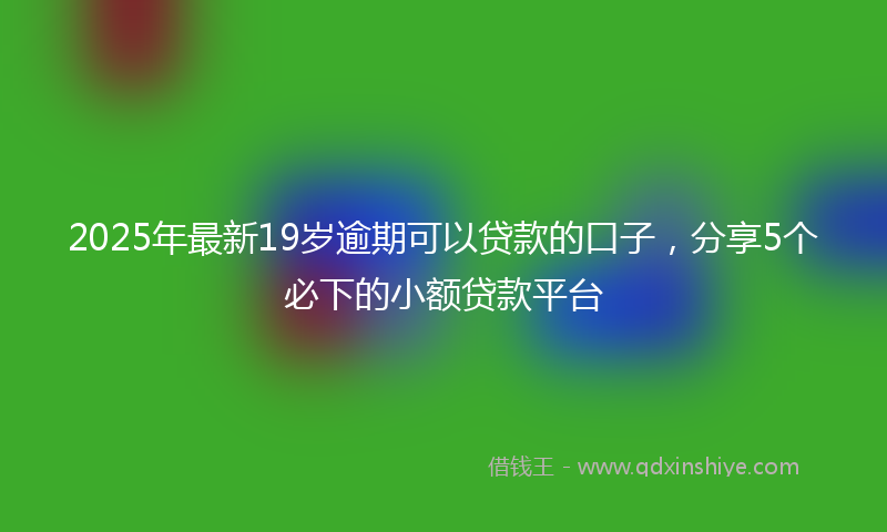 2025年最新19岁逾期可以贷款的口子，分享5个必下的小额贷款平台