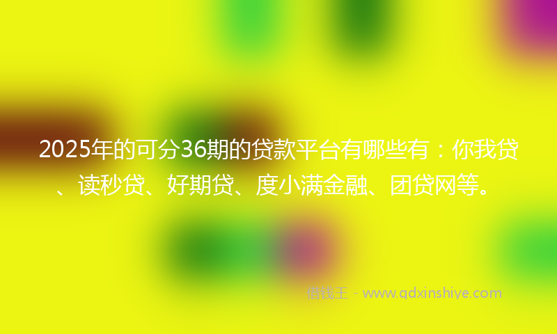 2025年的可分36期的贷款平台有哪些有：你我贷、读秒贷、好期贷、度小满金融、团贷网等。