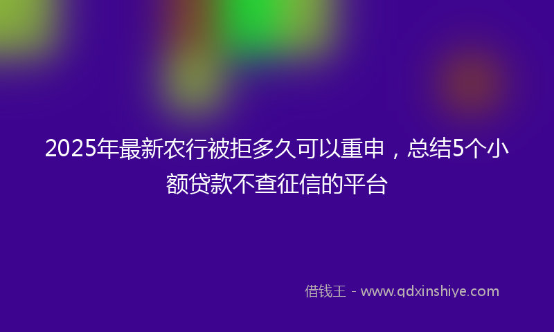 2025年最新农行被拒多久可以重申，总结5个小额贷款不查征信的平台
