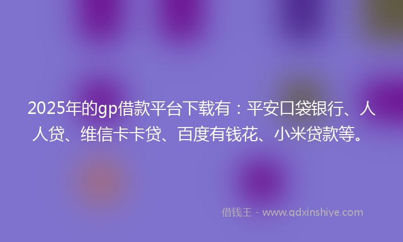 2025年的gp借款平台下载有：平安口袋银行、人人贷、维信卡卡贷、百度有钱花、小米贷款等。