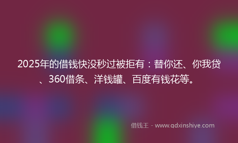 2025年的借钱快没秒过被拒有：替你还、你我贷、360借条、洋钱罐、百度有钱花等。