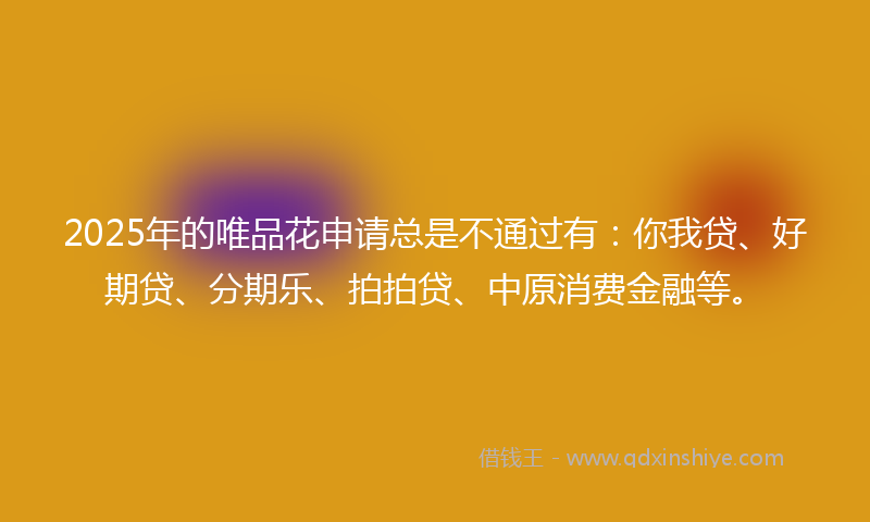 2025年的唯品花申请总是不通过有：你我贷、好期贷、分期乐、拍拍贷、中原消费金融等。
