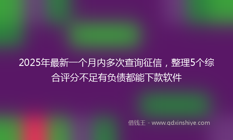 2025年最新一个月内多次查询征信，整理5个综合评分不足有负债都能下款软件