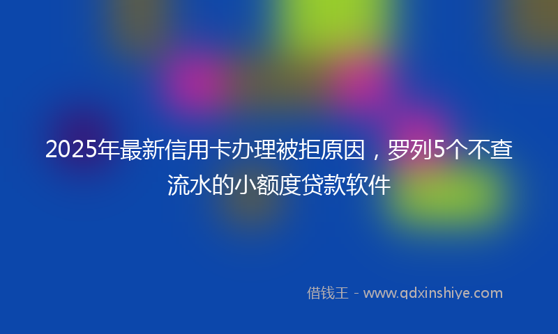 2025年最新信用卡办理被拒原因，罗列5个不查流水的小额度贷款软件