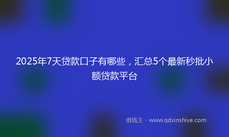 2025年7天贷款口子有哪些，汇总5个最新秒批小额贷款平台