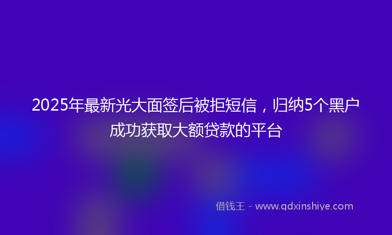 2025年最新光大面签后被拒短信，归纳5个黑户成功获取大额贷款的平台