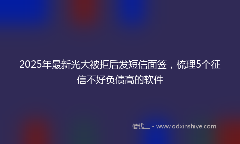 2025年最新光大被拒后发短信面签，梳理5个征信不好负债高的软件