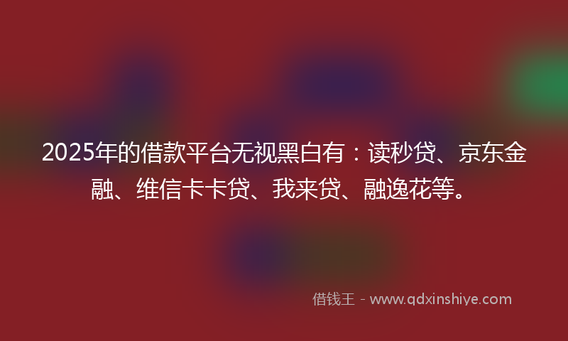 2025年的借款平台无视黑白有：读秒贷、京东金融、维信卡卡贷、我来贷、融逸花等。