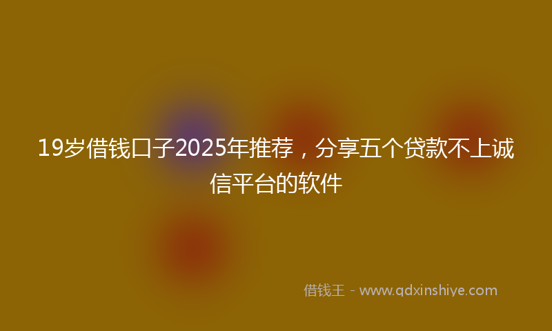19岁借钱口子2025年推荐，分享五个贷款不上诚信平台的软件