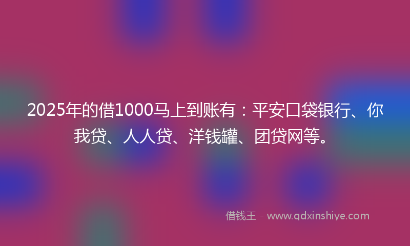 2025年的借1000马上到账有：平安口袋银行、你我贷、人人贷、洋钱罐、团贷网等。