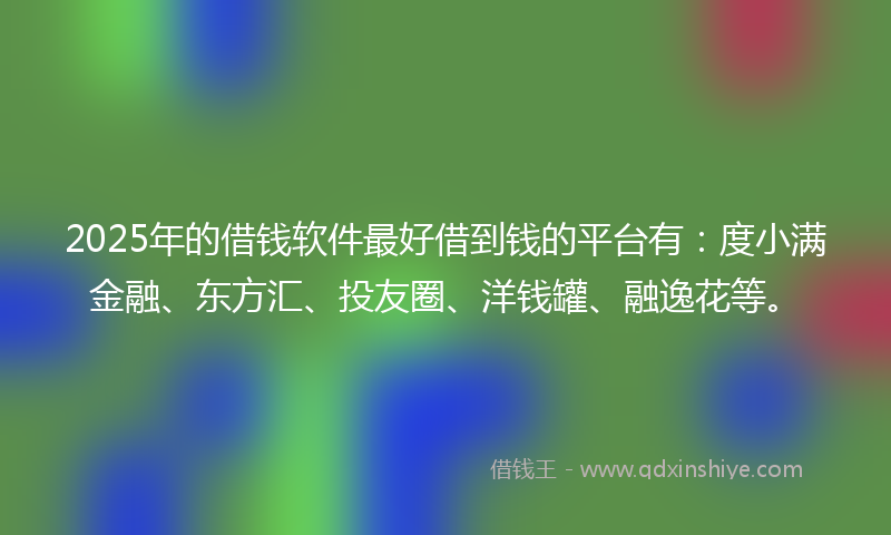 2025年的借钱软件最好借到钱的平台有：度小满金融、东方汇、投友圈、洋钱罐、融逸花等。