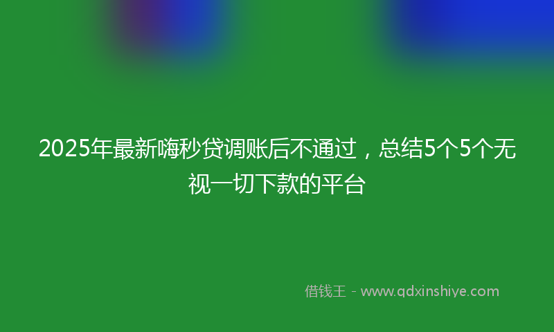 2025年最新嗨秒贷调账后不通过，总结5个5个无视一切下款的平台