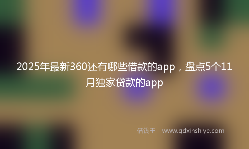 2025年最新360还有哪些借款的app，盘点5个11月独家贷款的app