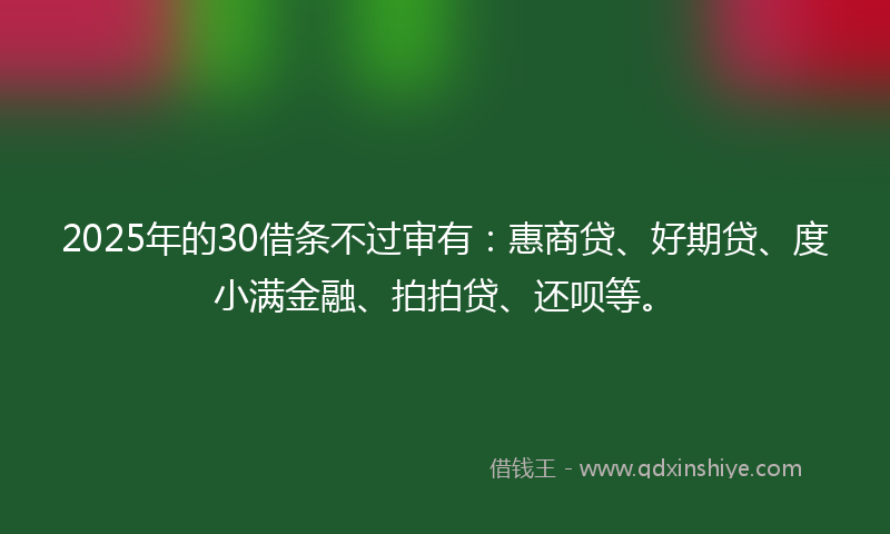 2025年的30借条不过审有：惠商贷、好期贷、度小满金融、拍拍贷、还呗等。