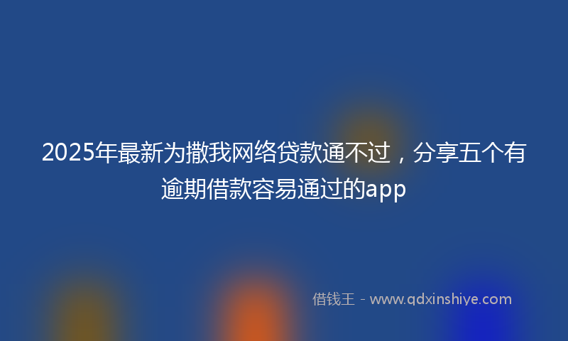2025年最新为撒我网络贷款通不过，分享五个有逾期借款容易通过的app