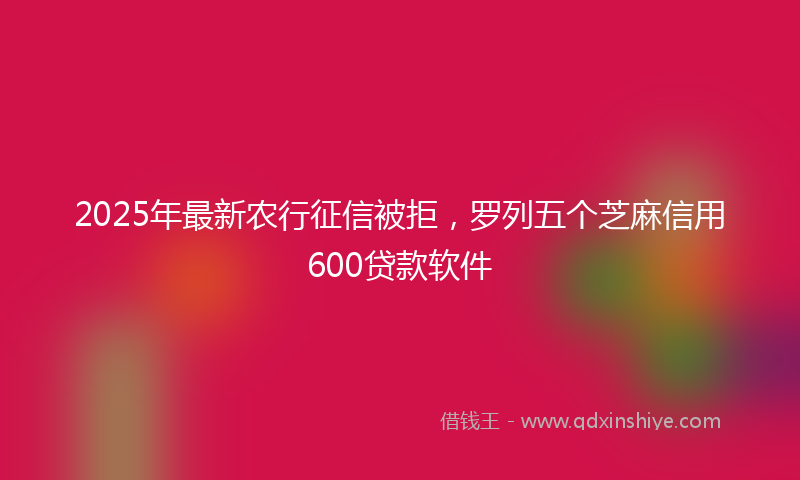 2025年最新农行征信被拒，罗列五个芝麻信用600贷款软件