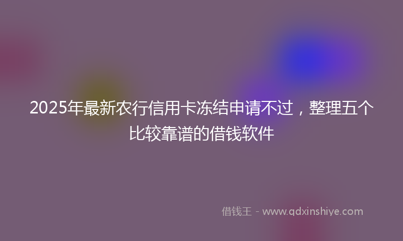 2025年最新农行信用卡冻结申请不过，整理五个比较靠谱的借钱软件
