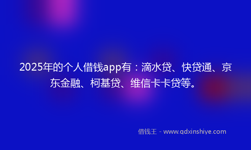 2025年的个人借钱app有：滴水贷、快贷通、京东金融、柯基贷、维信卡卡贷等。