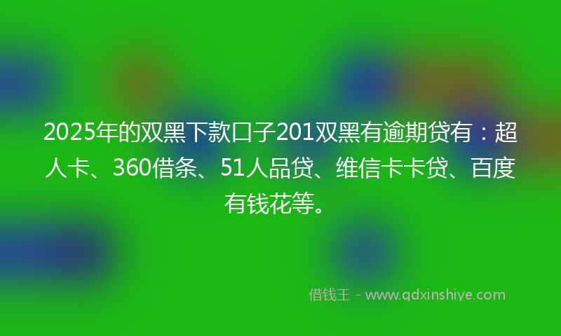 2025年的双黑下款口子201双黑有逾期贷有：超人卡、360借条、51人品贷、维信卡卡贷、百度有钱花等。