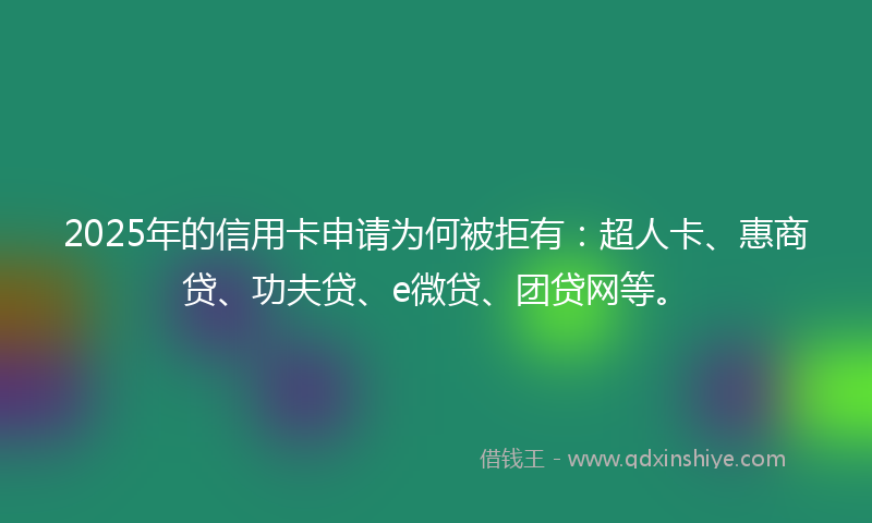 2025年的信用卡申请为何被拒有：超人卡、惠商贷、功夫贷、e微贷、团贷网等。