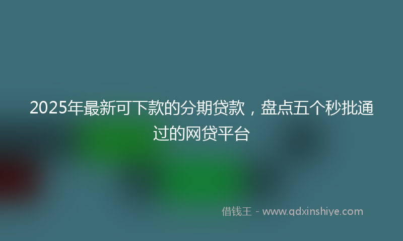 2025年最新可下款的分期贷款，盘点五个秒批通过的网贷平台