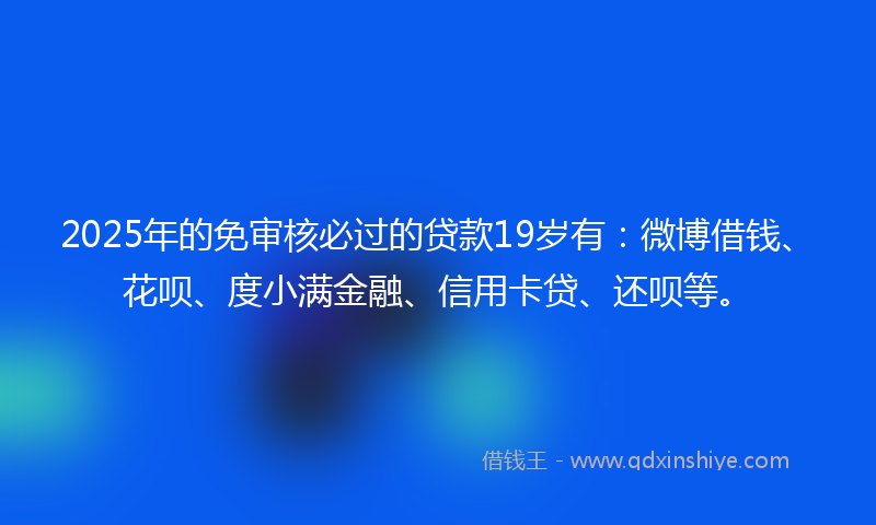 2025年的免审核必过的贷款19岁有：微博借钱、花呗、度小满金融、信用卡贷、还呗等。