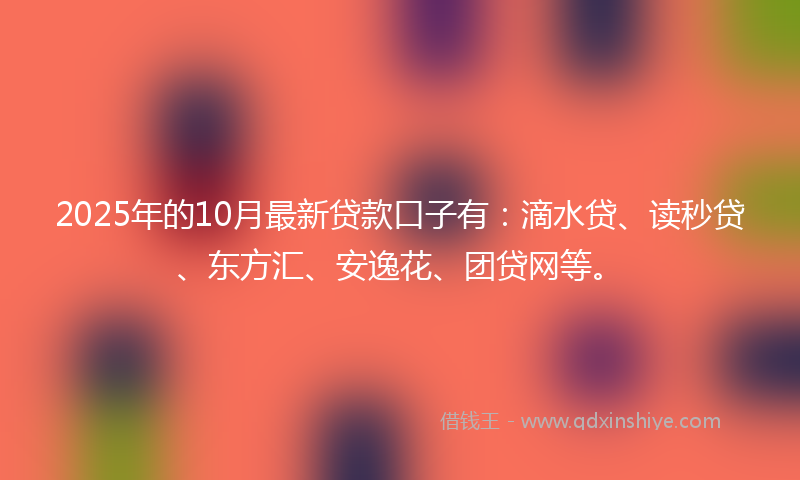 2025年的10月最新贷款口子有：滴水贷、读秒贷、东方汇、安逸花、团贷网等。