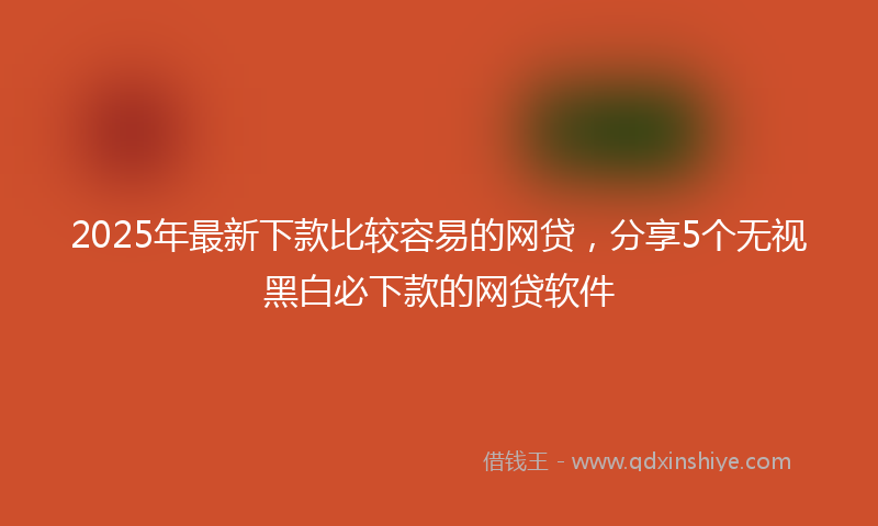 2025年最新下款比较容易的网贷，分享5个无视黑白必下款的网贷软件