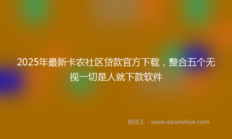 2025年最新卡农社区贷款官方下载，整合五个无视一切是人就下款软件