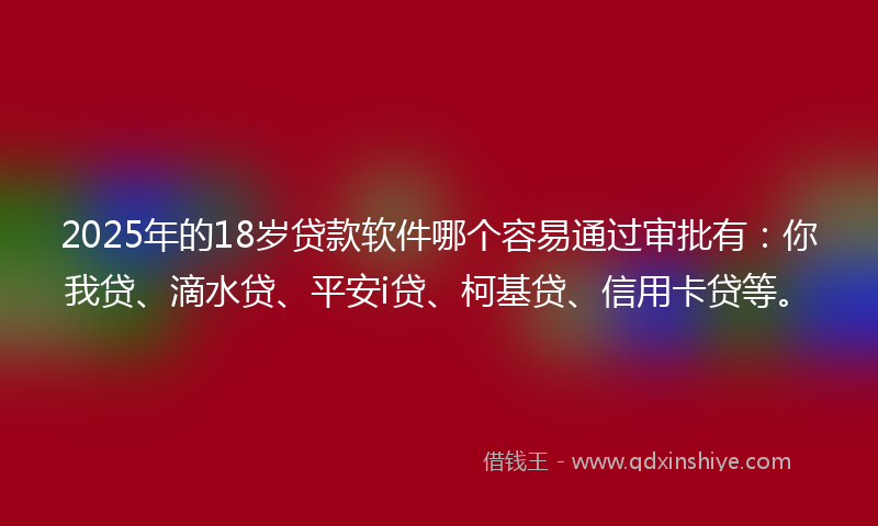 2025年的18岁贷款软件哪个容易通过审批有：你我贷、滴水贷、平安i贷、柯基贷、信用卡贷等。
