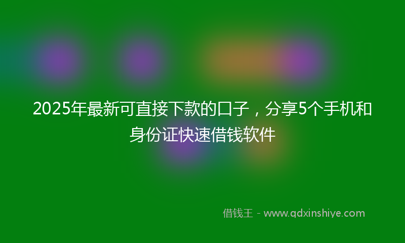 2025年最新可直接下款的口子，分享5个手机和身份证快速借钱软件