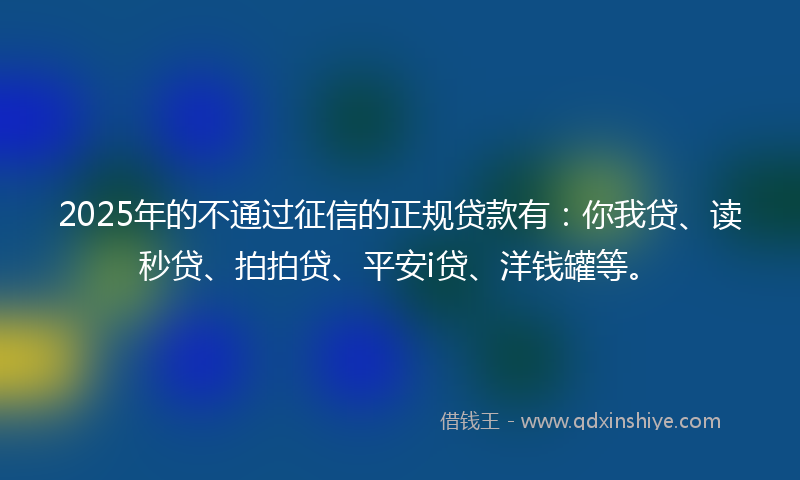 2025年的不通过征信的正规贷款有：你我贷、读秒贷、拍拍贷、平安i贷、洋钱罐等。
