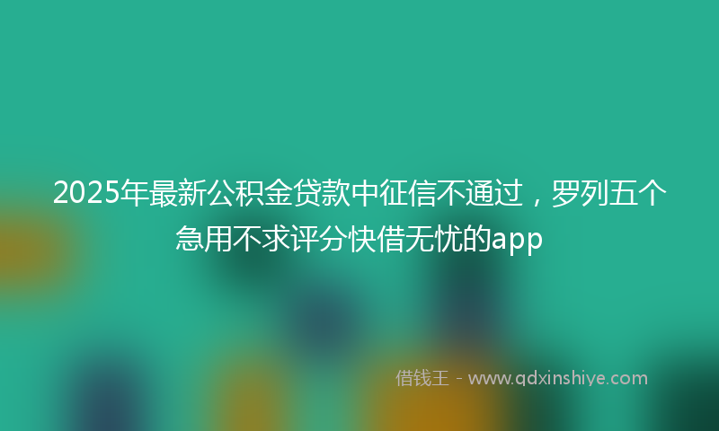 2025年最新公积金贷款中征信不通过，罗列五个急用不求评分快借无忧的app