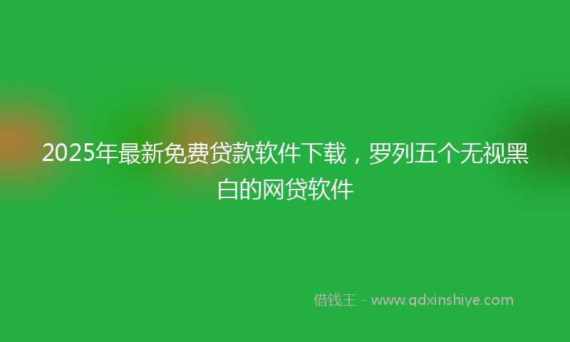 2025年最新免费贷款软件下载，罗列五个无视黑白的网贷软件