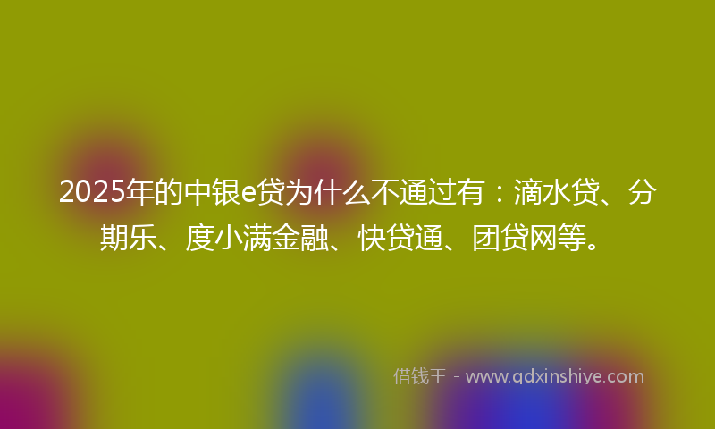 2025年的中银e贷为什么不通过有：滴水贷、分期乐、度小满金融、快贷通、团贷网等。