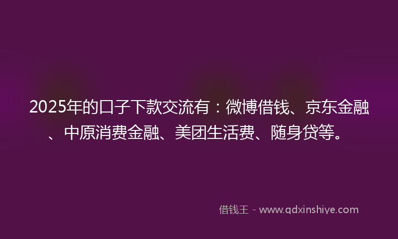 2025年的口子下款交流有：微博借钱、京东金融、中原消费金融、美团生活费、随身贷等。
