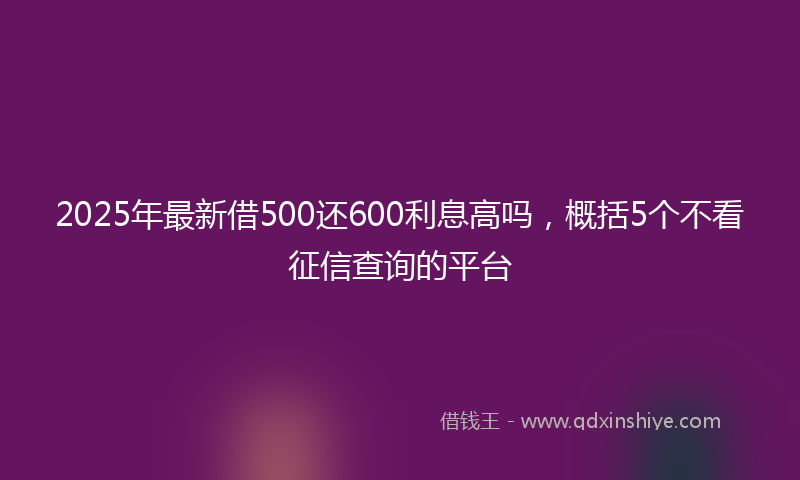 2025年最新借500还600利息高吗，概括5个不看征信查询的平台