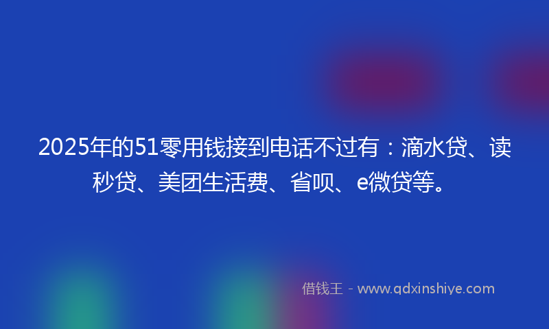 2025年的51零用钱接到电话不过有：滴水贷、读秒贷、美团生活费、省呗、e微贷等。