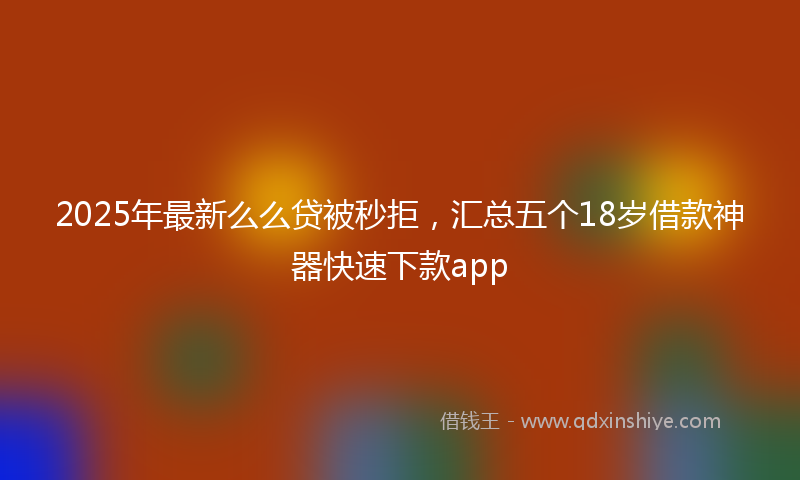 2025年最新么么贷被秒拒，汇总五个18岁借款神器快速下款app