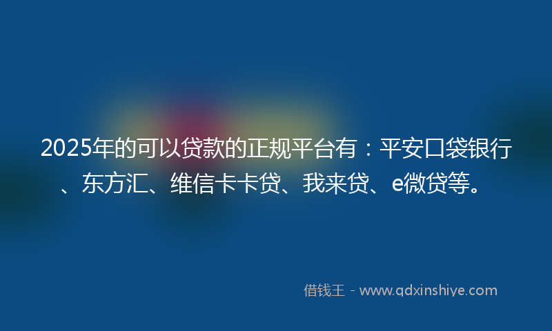 2025年的可以贷款的正规平台有：平安口袋银行、东方汇、维信卡卡贷、我来贷、e微贷等。
