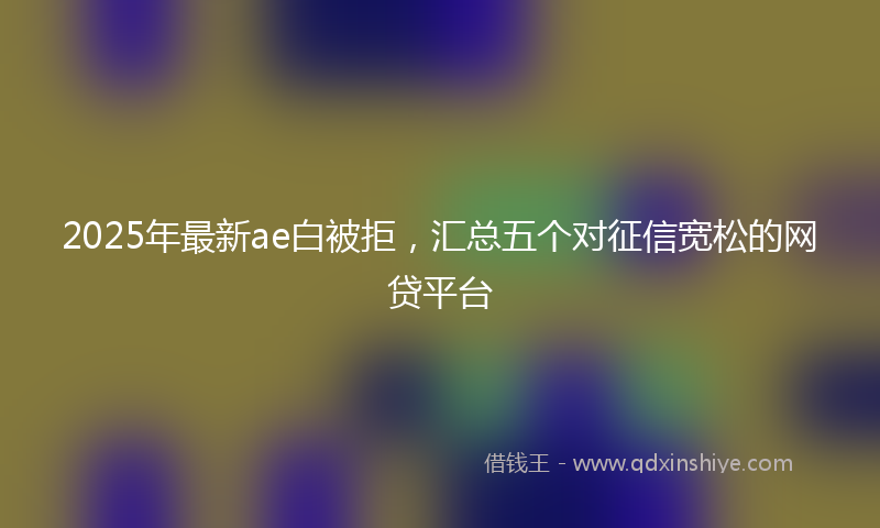 2025年最新ae白被拒，汇总五个对征信宽松的网贷平台