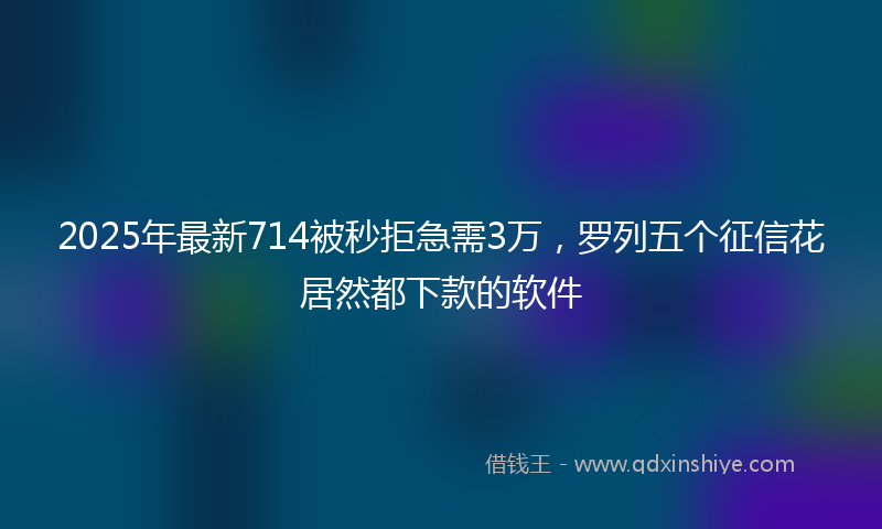 2025年最新714被秒拒急需3万，罗列五个征信花居然都下款的软件
