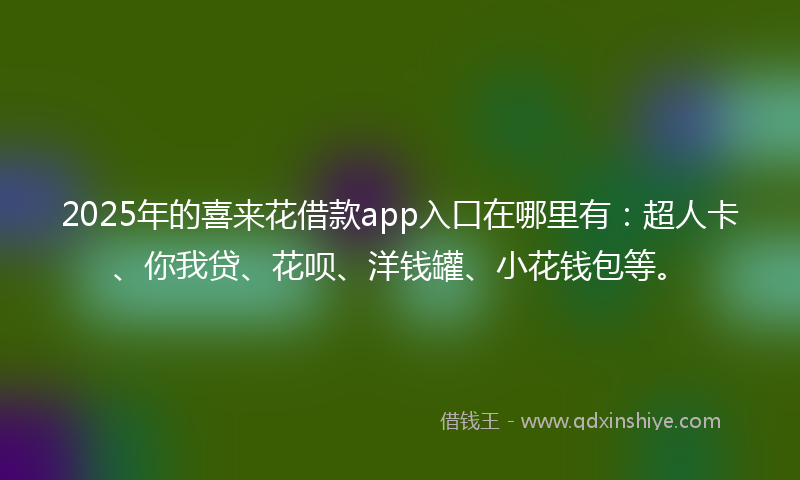 2025年的喜来花借款app入口在哪里有：超人卡、你我贷、花呗、洋钱罐、小花钱包等。